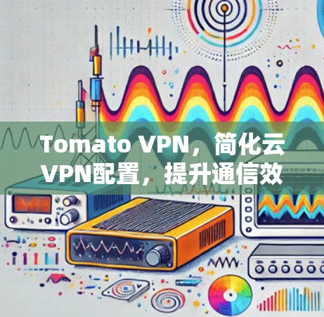 Tomato VPN，简化云VPN配置，提升通信效率