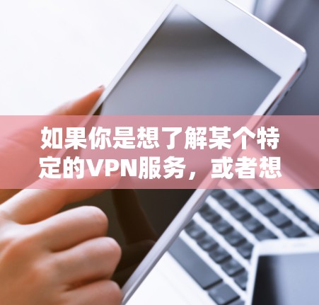 如果你是想了解某个特定的VPN服务，或者想要使用某种特定的VPN功能，建议你直接联系该服务提供商或访问其官方网站，获取详细信息。如果你无法找到相关信息，建议你联系那个地区相关的VPN公司或服务提供商