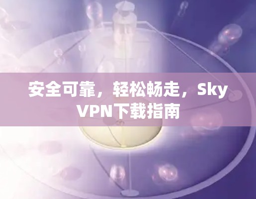 安全可靠，轻松畅走，SkyVPN下载指南