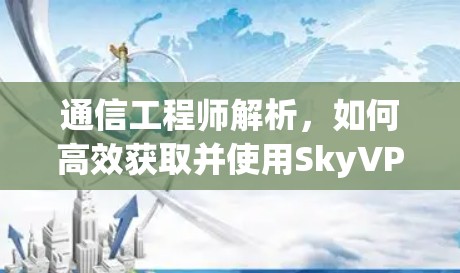通信工程师解析，如何高效获取并使用SkyVPNVPN代理