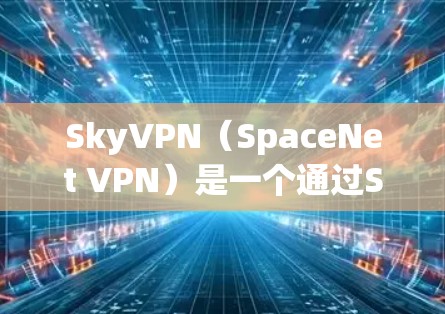 SkyVPN（SpaceNet VPN）是一个通过SpaceNet平台提供的VPN服务，主要面向太空探索和太空服务需求。如果你对SkyVPN有优惠活动的需求，可以按照以下步骤了解和申请