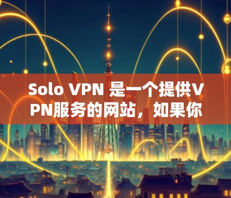 Solo VPN 是一个提供VPN服务的网站，如果你正在寻找一个可靠、合法的VPN服务，可以访问其官方网站。然而，由于 Solo VPN 并不公开提供其官方网站，因此，请您注意以下几点
