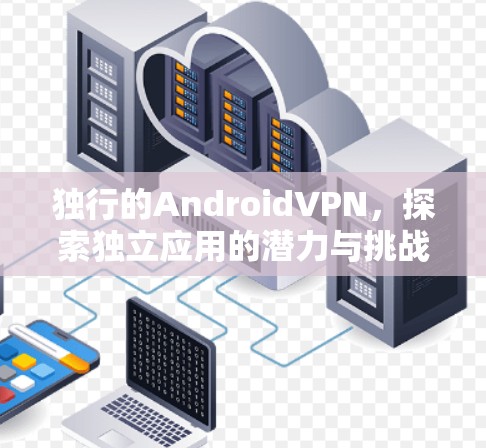 独行的AndroidVPN，探索独立应用的潜力与挑战