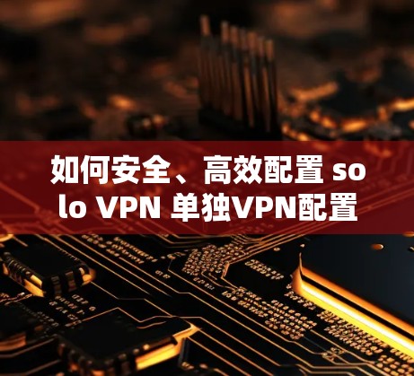 如何安全、高效配置 solo VPN 单独VPN配置教程