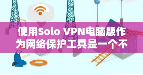 使用Solo VPN电脑版作为网络保护工具是一个不错的选择，但使用前请确保谨慎，特别是对于新手。以下是一步步的建议