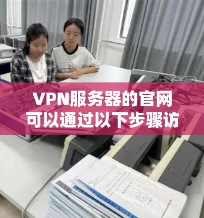 VPN服务器的官网可以通过以下步骤访问