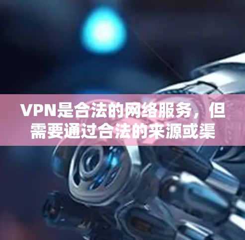 VPN是合法的网络服务，但需要通过合法的来源或渠道获取信息。以下是一些合法的VPN服务