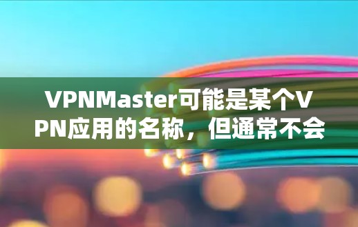 VPNMaster可能是某个VPN应用的名称，但通常不会被称为VPNMaster客户端。如果你是在寻找VPN应用的下载链接，您可以联网搜索相关应用的下载链接，通常可以找到多个VPN应用的下载链接