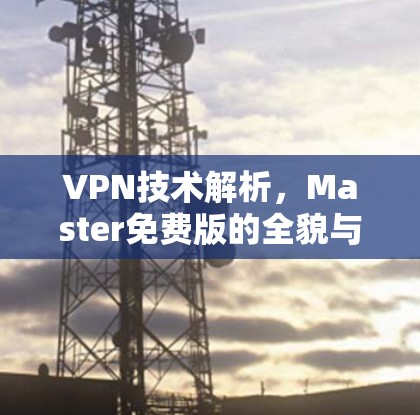 VPN技术解析，Master免费版的全貌与优势