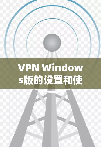 VPN Windows版的设置和使用涉及多个方面，包括密码设置、防火墙、端口管理、多用户账号、规范网络权限等。以下是一些基本的步骤和指导，帮助您开始使用VPN Windows版