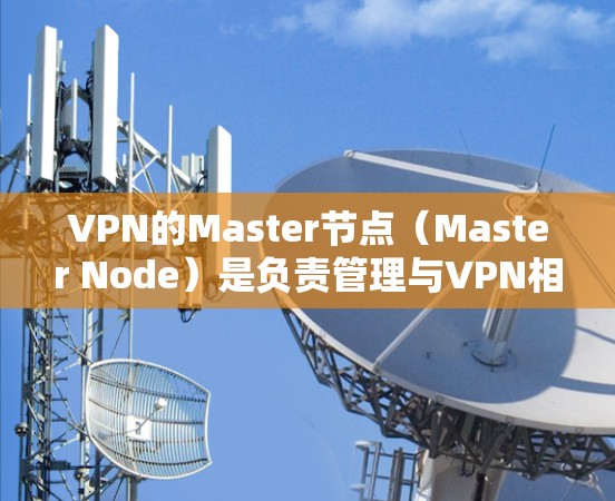 VPN的Master节点（Master Node）是负责管理与VPN相关的设备和连接的核心角色。以下是对Master节点的详细说明