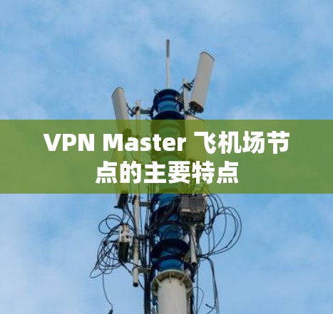 VPN Master 飞机场节点的主要特点