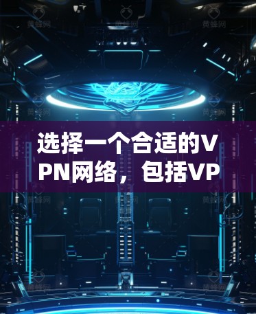 选择一个合适的VPN网络，包括VPNMaster网络加速器，是确保安全和效率的关键。以下是一个有条理的推荐和总结