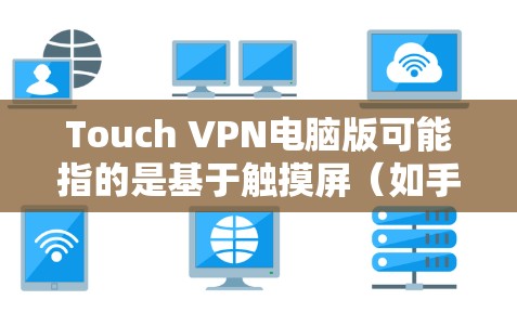 Touch VPN电脑版可能指的是基于触摸屏（如手机）的VPN应用，或者是一种用于电脑上的VPN构建工具。以下是一些可能的解释和解决方案