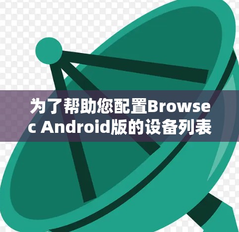 为了帮助您配置Browsec Android版的设备列表，以下是详细的步骤指南