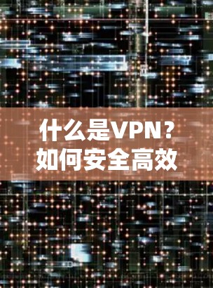 什么是VPN？如何安全高效下载并使用