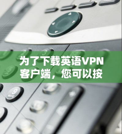 为了下载英语VPN客户端，您可以按照以下步骤进行
