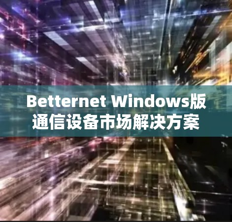 Betternet Windows版通信设备市场解决方案