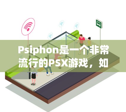 Psiphon是一个非常流行的PSX游戏，如果你打算下载并安装它，以下是一步步的指导