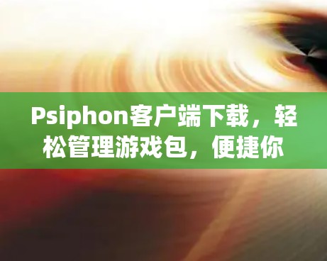 Psiphon客户端下载，轻松管理游戏包，便捷你的游戏体验