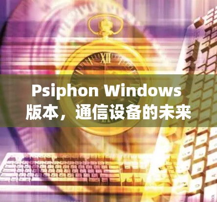 Psiphon Windows 版本，通信设备的未来解决方案