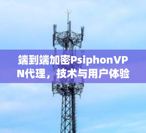 端到端加密PsiphonVPN代理，技术与用户体验的完美结合