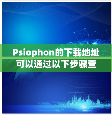 Psiophon的下载地址可以通过以下步骤查找