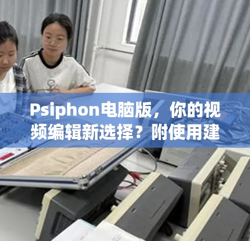 Psiphon电脑版，你的视频编辑新选择？附使用建议）