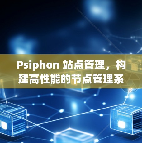 Psiphon 站点管理，构建高性能的节点管理系统