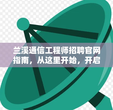 兰溪通信工程师招聘官网指南，从这里开始，开启你的通信事业