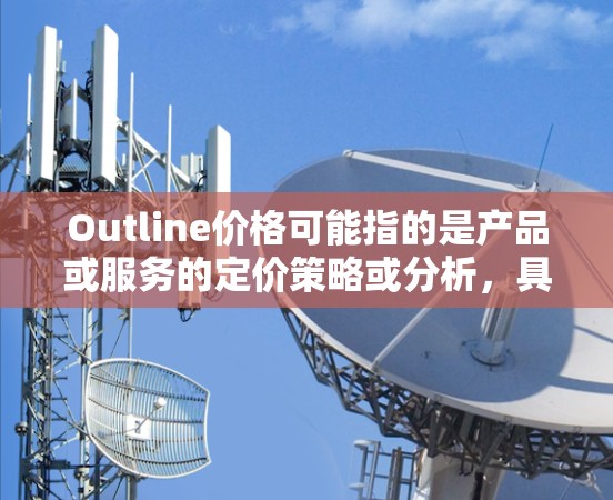 Outline价格可能指的是产品或服务的定价策略或分析，具体含义可能取决于上下文。以下是一些可能的解释和建议