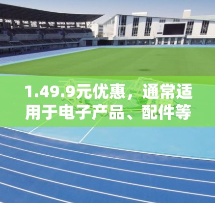 1.49.9元优惠，通常适用于电子产品、配件等小尺寸产品，可能包括赠送小礼品、免费安装或使用时间等服务