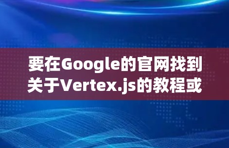 要在Google的官网找到关于Vertex.js的教程或资源，可以按照以下步骤进行
