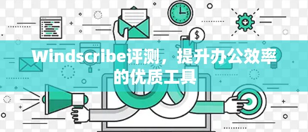 Windscribe评测，提升办公效率的优质工具