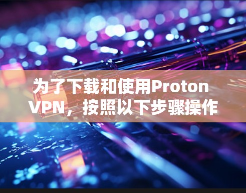 为了下载和使用Proton VPN，按照以下步骤操作