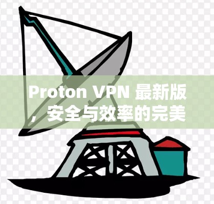 Proton VPN 最新版，安全与效率的完美结合