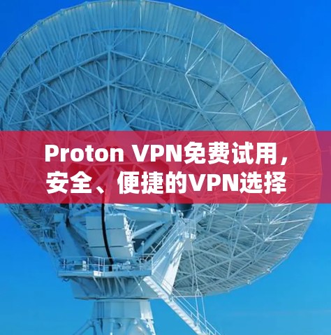 Proton VPN免费试用，安全、便捷的VPN选择