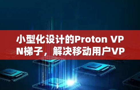 小型化设计的Proton VPN梯子，解决移动用户VPN难题