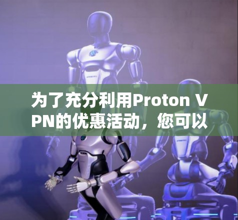 为了充分利用Proton VPN的优惠活动，您可以按照以下步骤操作