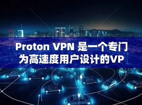 Proton VPN 是一个专门为高速度用户设计的VPN服务，旨在提供快速、安全的网络连接。它结合了先进的加密技术和快速的网络连接，满足用户对高速度数据流的需求