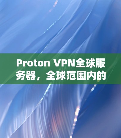 Proton VPN全球服务器，全球范围内的安全网络