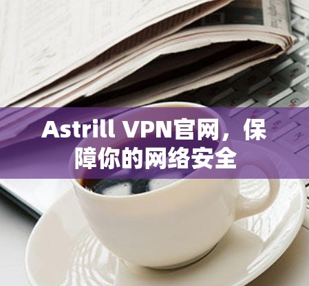 Astrill VPN官网，保障你的网络安全