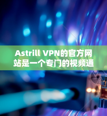 Astrill VPN的官方网站是一个专门的视频通话网络服务，提供多样化的功能和体验。以下是关于Astrill VPN的详细信息