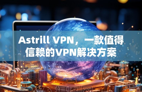 Astrill VPN，一款值得信赖的VPN解决方案