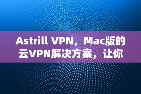 Astrill VPN，Mac版的云VPN解决方案，让你的连接更安全，更高效