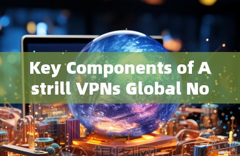 Key Components of Astrill VPNs Global Nodes
