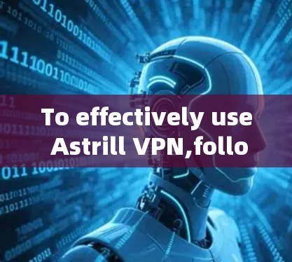 To effectively use Astrill VPN,follow this organized approach: