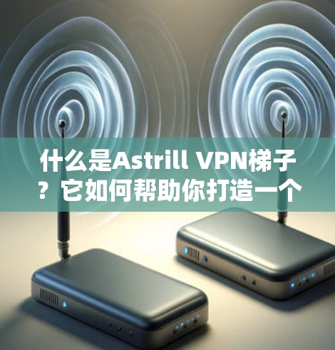 什么是Astrill VPN梯子？它如何帮助你打造一个安全而高效的网络环境？