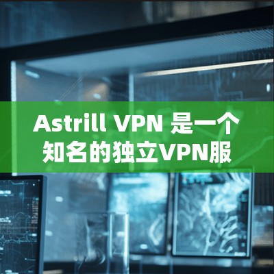 Astrill VPN 是一个知名的独立VPN服务，提供多种版本以满足不同用户的需求。以下是对 Astrill VPN 的几个推荐版本的详细介绍