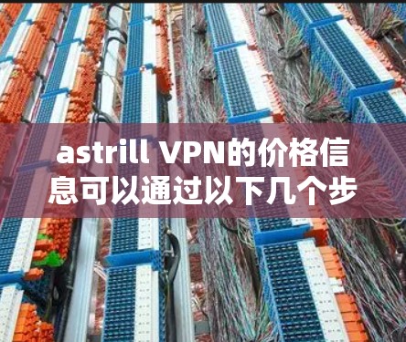 astrill VPN的价格信息可以通过以下几个步骤获取